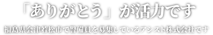 「ありがとう」が活力です。福島県会津若松市で警備員を募集しているアシスト株式会社です。