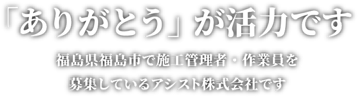 「ありがとう」が活力です。福島県福島市で施工管理者・作業員を募集しているアシスト株式会社です。