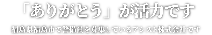 「ありがとう」が活力です。福島県福島市で警備員を募集しているアシスト株式会社です。