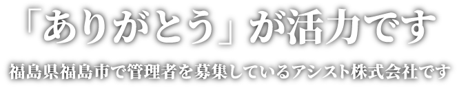 「ありがとう」が活力です。福島県福島市で管理者を募集しているアシスト株式会社です。