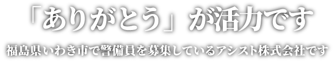 「ありがとう」が活力です。福島県いわき市で警備員を募集しているアシスト株式会社です。