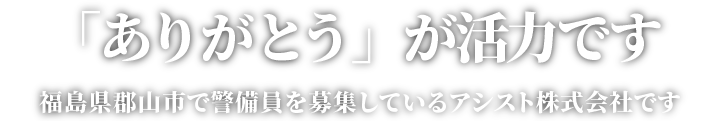 「ありがとう」が活力です。福島県郡山市で警備員を募集しているアシスト株式会社です。