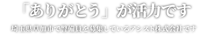 「ありがとう」が活力です。埼玉県草加市で警備員を募集しているアシスト株式会社です。