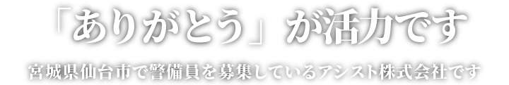 「ありがとう」が活力です。宮城県仙台市で警備員を募集しているアシスト株式会社です。