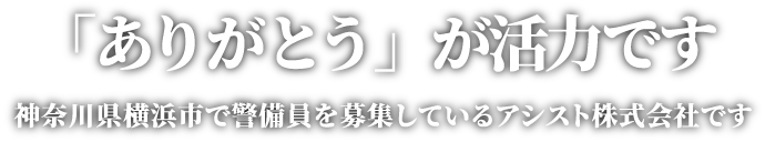 「ありがとう」が活力です。神奈川県横浜市で警備員を募集しているアシスト株式会社です。